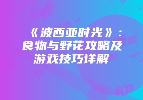 《波西亚时光》：食物与野花攻略及游戏技巧详解