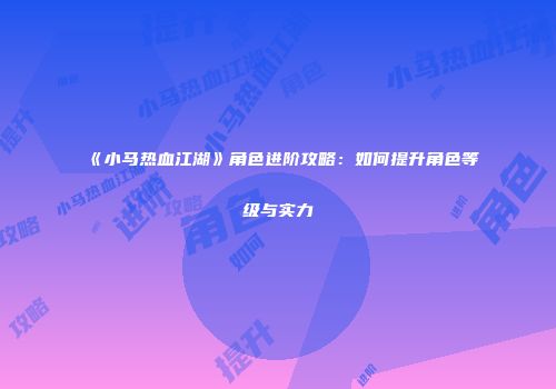《小马热血江湖》角色进阶攻略：如何提升角色等级与实力
