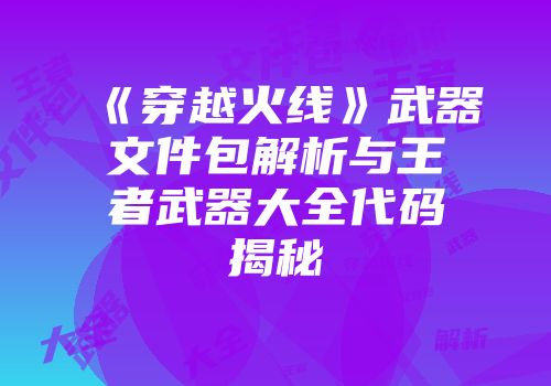《穿越火线》武器文件包解析与王者武器大全代码揭秘