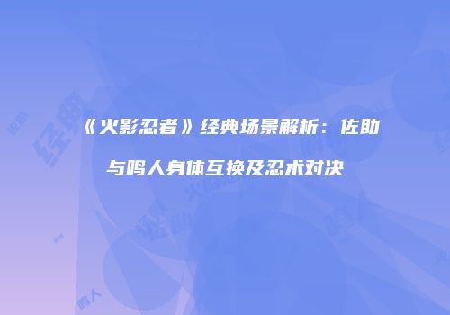 《火影忍者》经典场景解析：佐助与鸣人身体互换及忍术对决