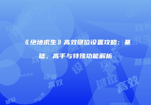 《绝地求生》高效键位设置攻略：基础、高手与特殊功能解析