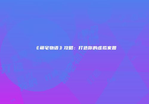 《萌宅物语》攻略：打造你的虚拟家园