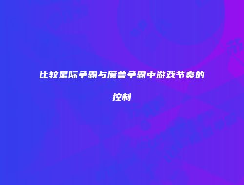 比较星际争霸与魔兽争霸中游戏节奏的控制