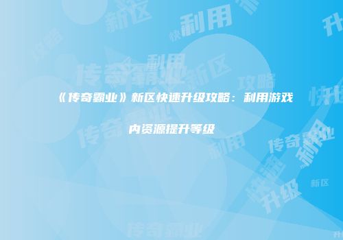 《传奇霸业》新区快速升级攻略：利用游戏内资源提升等级