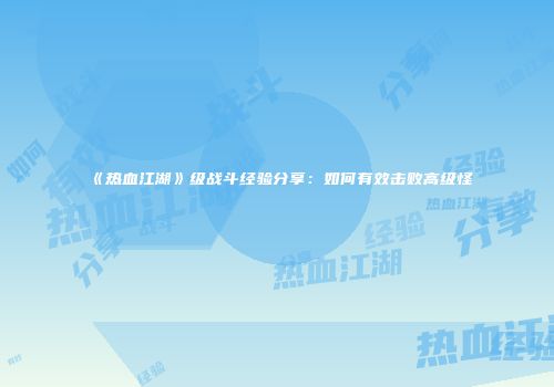 《热血江湖》级战斗经验分享：如何有效击败高级怪