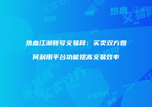 热血江湖账号交易网：买卖双方如何利用平台功能提高交易效率