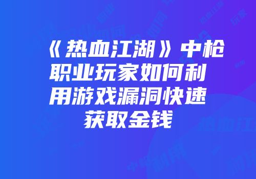 《热血江湖》中枪职业玩家如何利用游戏漏洞快速获取金钱