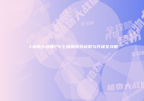 《植物大战僵尸2》植物装扮获取与升级全攻略
