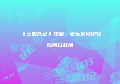 《三国战记》攻略：老玩家教你轻松横扫战场
