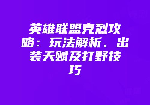 英雄联盟克烈攻略：玩法解析、出装天赋及打野技巧