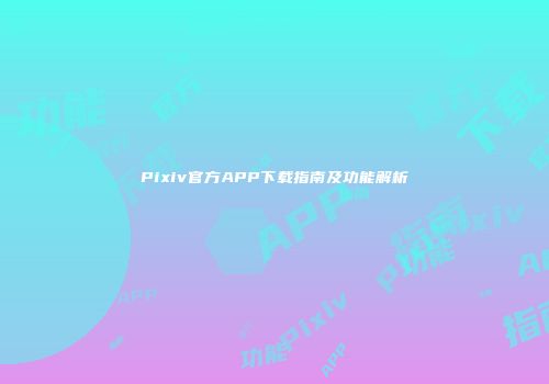 Pixiv官方APP下载指南及功能解析