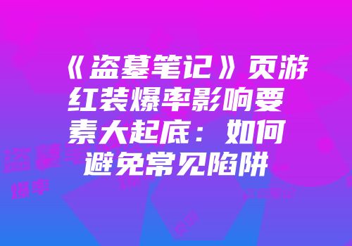 《盗墓笔记》页游红装爆率影响要素大起底：如何避免常见陷阱