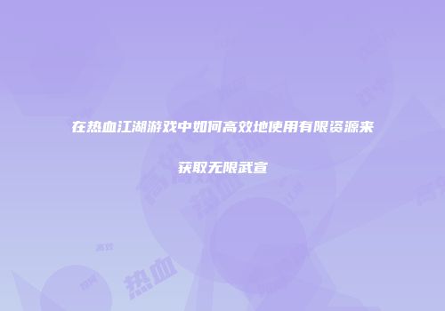 在热血江湖游戏中如何高效地使用有限资源来获取无限武宣