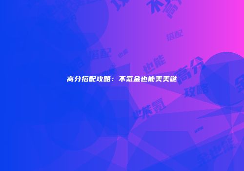 高分搭配攻略：不氪金也能美美哒