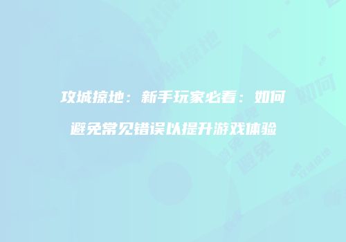 攻城掠地：新手玩家必看：如何避免常见错误以提升游戏体验