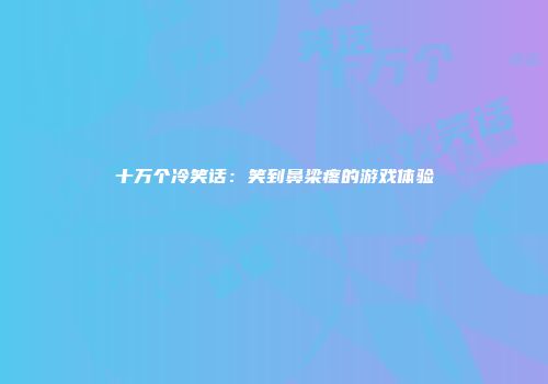 十万个冷笑话：笑到鼻梁疼的游戏体验