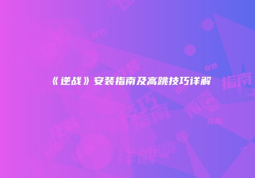 《逆战》安装指南及高跳技巧详解