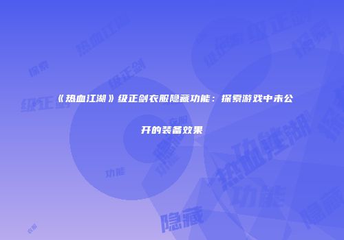 《热血江湖》级正剑衣服隐藏功能：探索游戏中未公开的装备效果