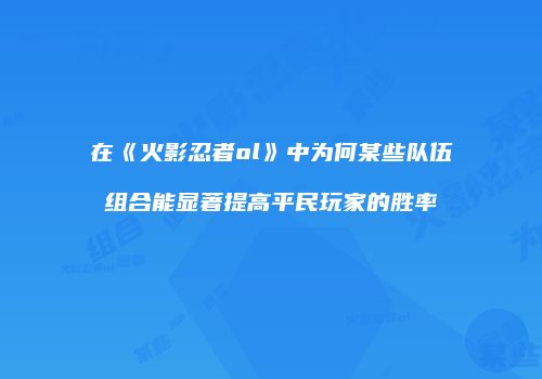 在《火影忍者ol》中为何某些队伍组合能显著提高平民玩家的胜率