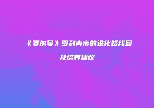 《赛尔号》罗刹青帝的进化路线图及培养建议