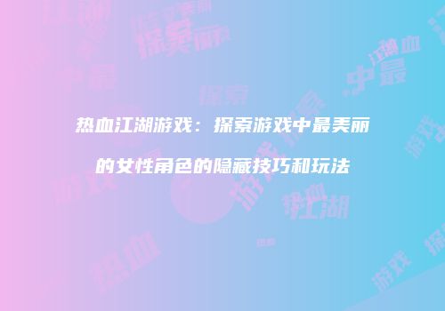 热血江湖游戏：探索游戏中最美丽的女性角色的隐藏技巧和玩法