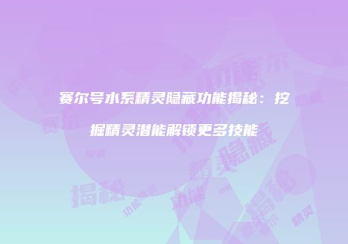 赛尔号水系精灵隐藏功能揭秘：挖掘精灵潜能解锁更多技能