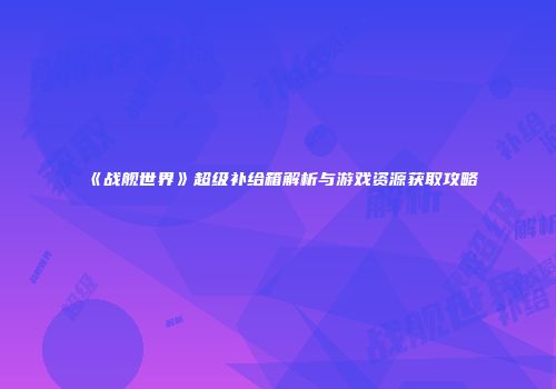 《战舰世界》超级补给箱解析与游戏资源获取攻略