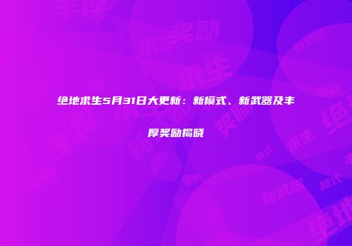 绝地求生5月31日大更新：新模式、新武器及丰厚奖励揭晓