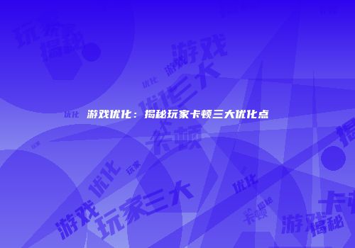 游戏优化：揭秘玩家卡顿三大优化点