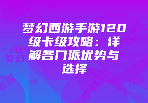 梦幻西游手游120级卡级攻略：详解各门派优势与选择