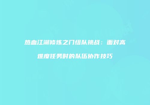 热血江湖修炼之门组队挑战：面对高难度任务时的队伍协作技巧