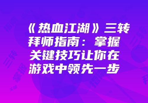 《热血江湖》三转拜师指南：掌握关键技巧让你在游戏中领先一步