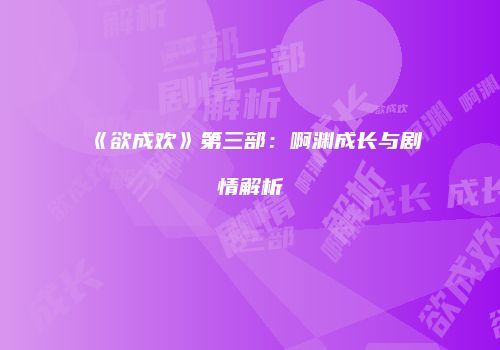 《欲成欢》第三部：啊渊成长与剧情解析