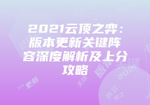 2021云顶之弈：版本更新关键阵容深度解析及上分攻略