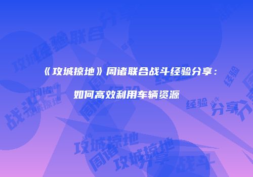 《攻城掠地》周诸联合战斗经验分享:如何高效利用车辆资源