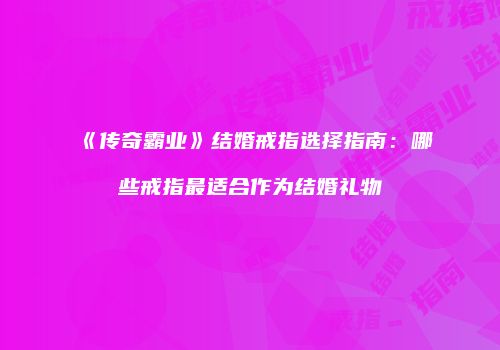《传奇霸业》结婚戒指选择指南：哪些戒指最适合作为结婚礼物