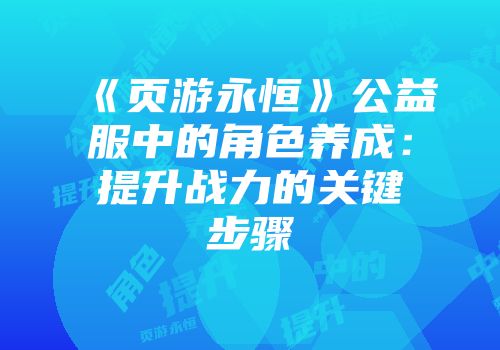 《页游永恒》公益服中的角色养成：提升战力的关键步骤