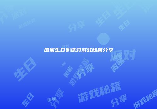闺蜜生日趴派对游戏秘籍分享