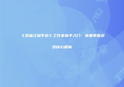 《热血江湖手游》工作室新手入门：快速掌握游戏核心机制