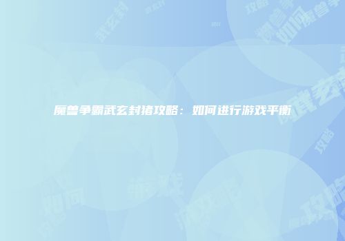魔兽争霸武玄封猪攻略：如何进行游戏平衡