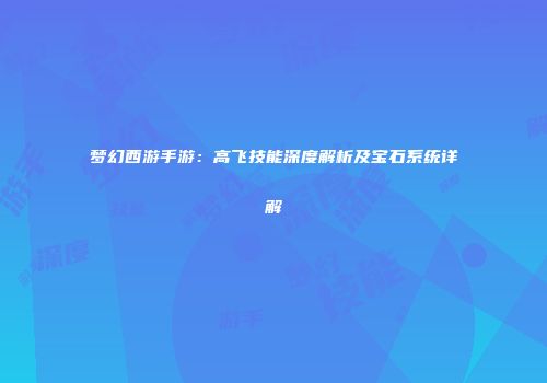 梦幻西游手游：高飞技能深度解析及宝石系统详解