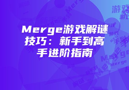 Merge游戏解谜技巧：新手到高手进阶指南