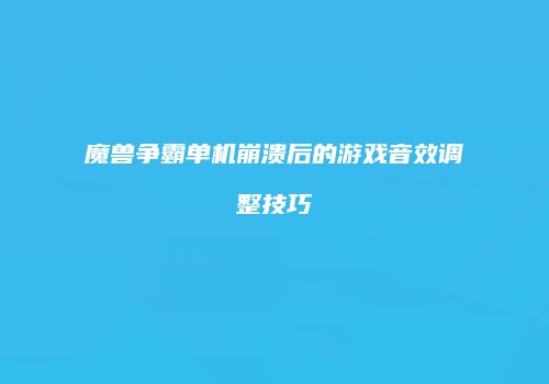 魔兽争霸单机崩溃后的游戏音效调整技巧