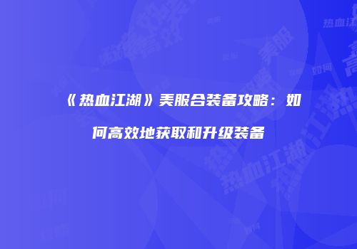 《热血江湖》美服合装备攻略：如何高效地获取和升级装备