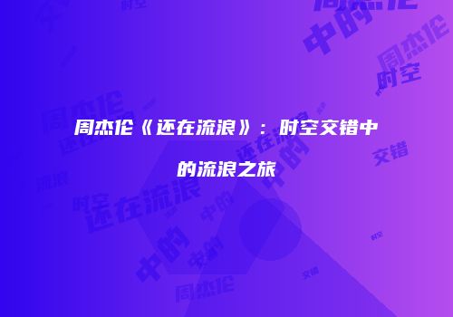 周杰伦《还在流浪》：时空交错中的流浪之旅