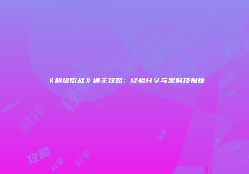 《超级街战》通关攻略：经验分享与黑科技揭秘