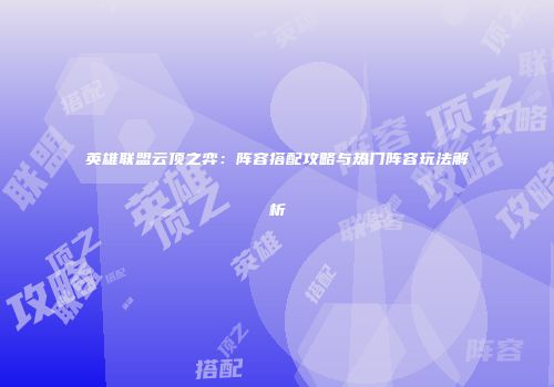 英雄联盟云顶之弈：阵容搭配攻略与热门阵容玩法解析