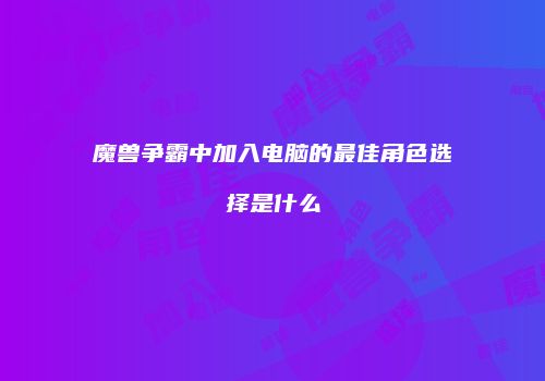 魔兽争霸中加入电脑的最佳角色选择是什么
