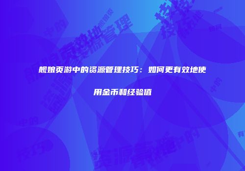 舰娘页游中的资源管理技巧：如何更有效地使用金币和经验值