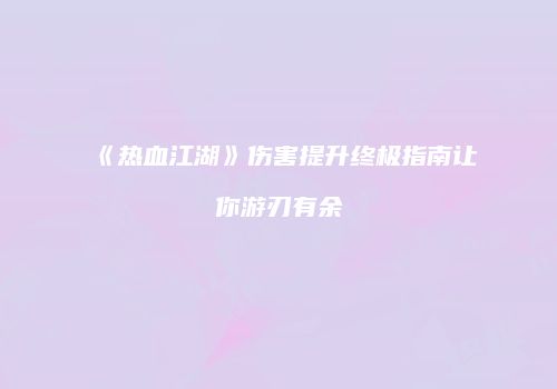 《热血江湖》伤害提升终极指南让你游刃有余